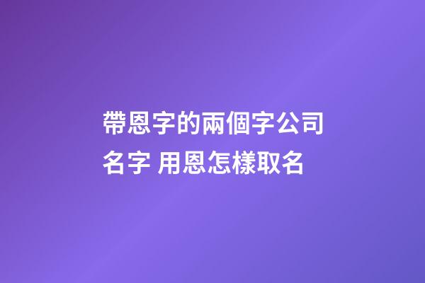 帶恩字的兩個字公司名字 用恩怎樣取名-第1張-公司起名-玄機派